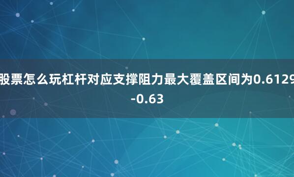 股票怎么玩杠杆对应支撑阻力最大覆盖区间为0.6129-0.63