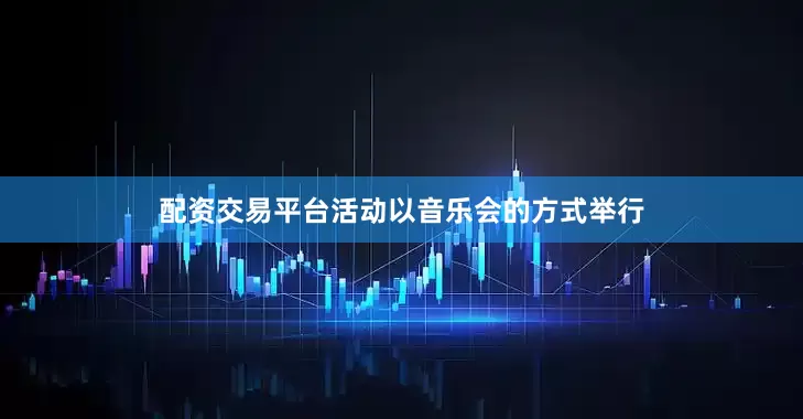配资交易平台活动以音乐会的方式举行