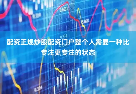 配资正规炒股配资门户整个人需要一种比专注更专注的状态