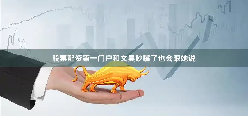 股票配资第一门户和文昊吵嘴了也会跟她说