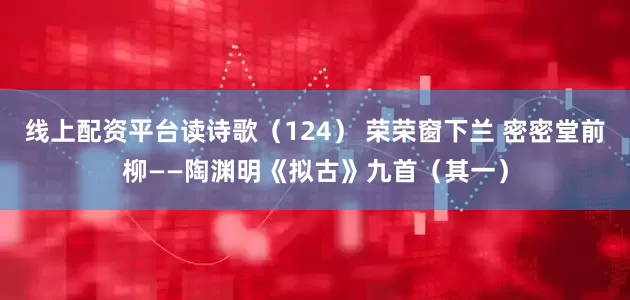 线上配资平台读诗歌（124） 荣荣窗下兰 密密堂前柳——陶渊明《拟古》九首（其一）