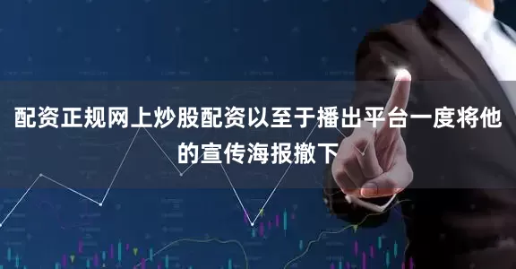 配资正规网上炒股配资以至于播出平台一度将他的宣传海报撤下