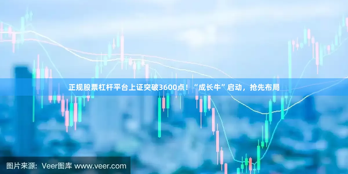 正规股票杠杆平台上证突破3600点！“成长牛”启动，抢先布局